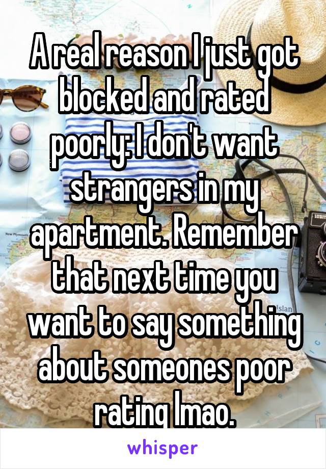 A real reason I just got blocked and rated poorly: I don't want strangers in my apartment. Remember that next time you want to say something about someones poor rating lmao.