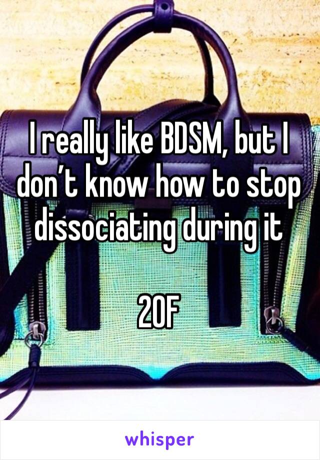 I really like BDSM, but I don’t know how to stop dissociating during it

20F