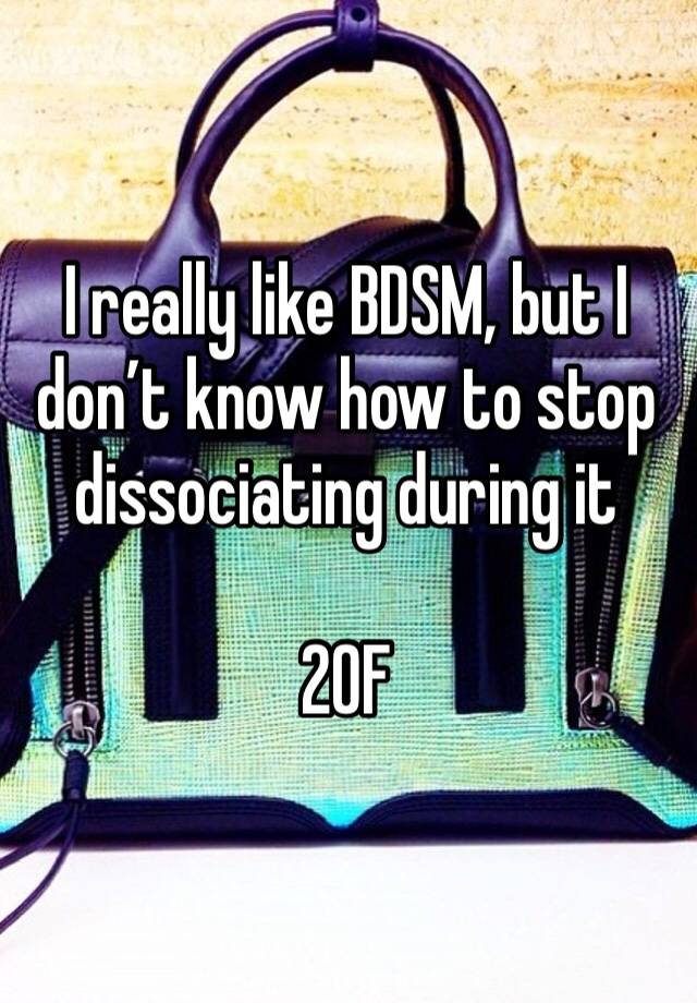 I really like BDSM, but I don’t know how to stop dissociating during it

20F