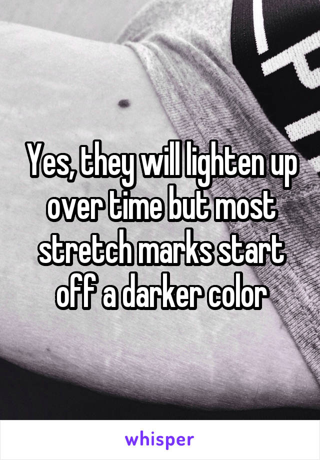 Yes, they will lighten up over time but most stretch marks start off a darker color