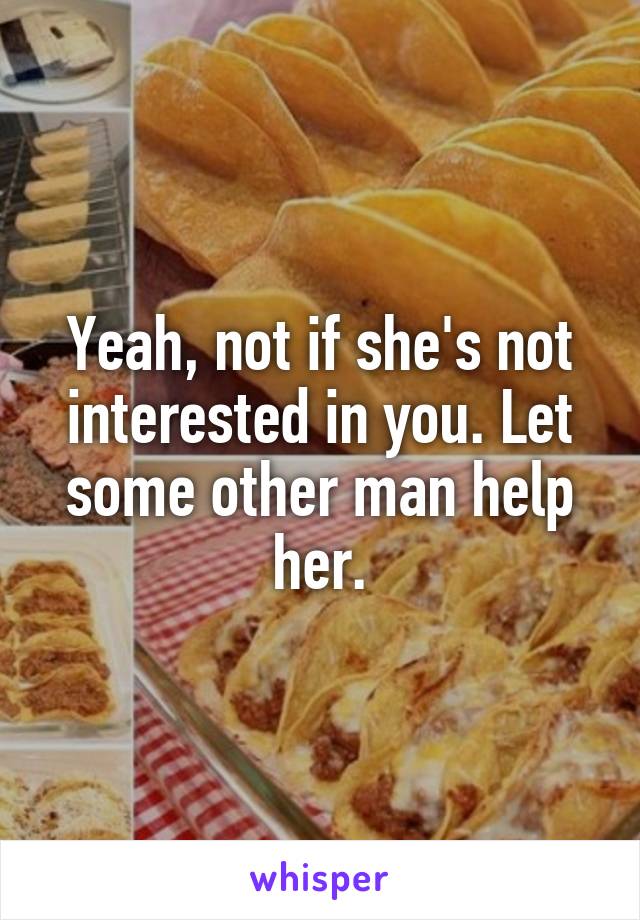 Yeah, not if she's not interested in you. Let some other man help her.