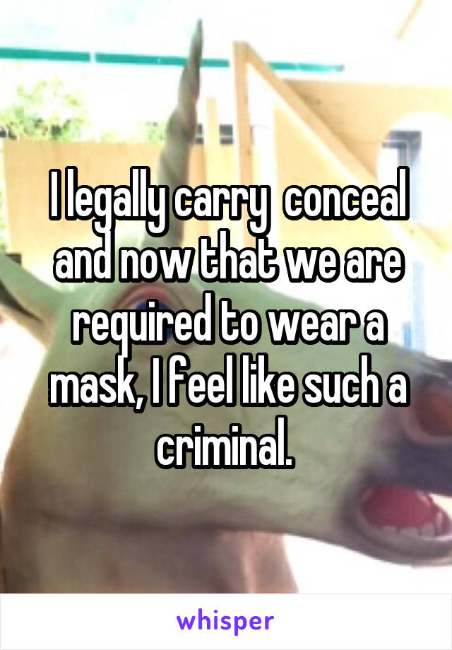 I legally carry  conceal and now that we are required to wear a mask, I feel like such a criminal. 