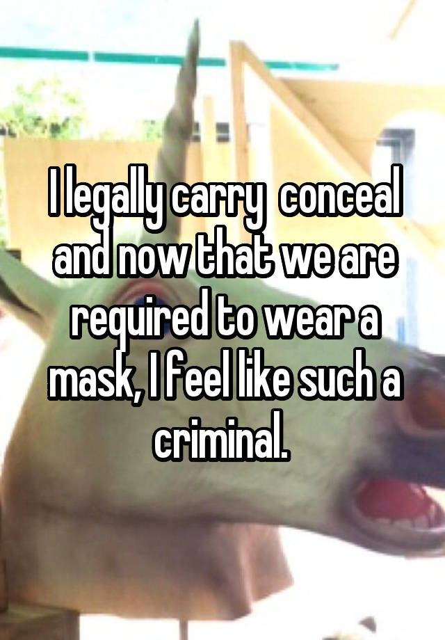 I legally carry  conceal and now that we are required to wear a mask, I feel like such a criminal. 