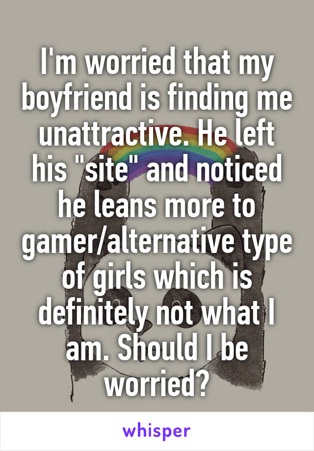 I'm worried that my boyfriend is finding me unattractive. He left his "site" and noticed he leans more to gamer/alternative type of girls which is definitely not what I am. Should I be worried?