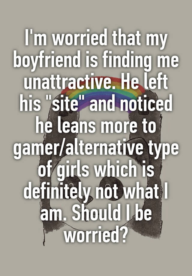 I'm worried that my boyfriend is finding me unattractive. He left his "site" and noticed he leans more to gamer/alternative type of girls which is definitely not what I am. Should I be worried?