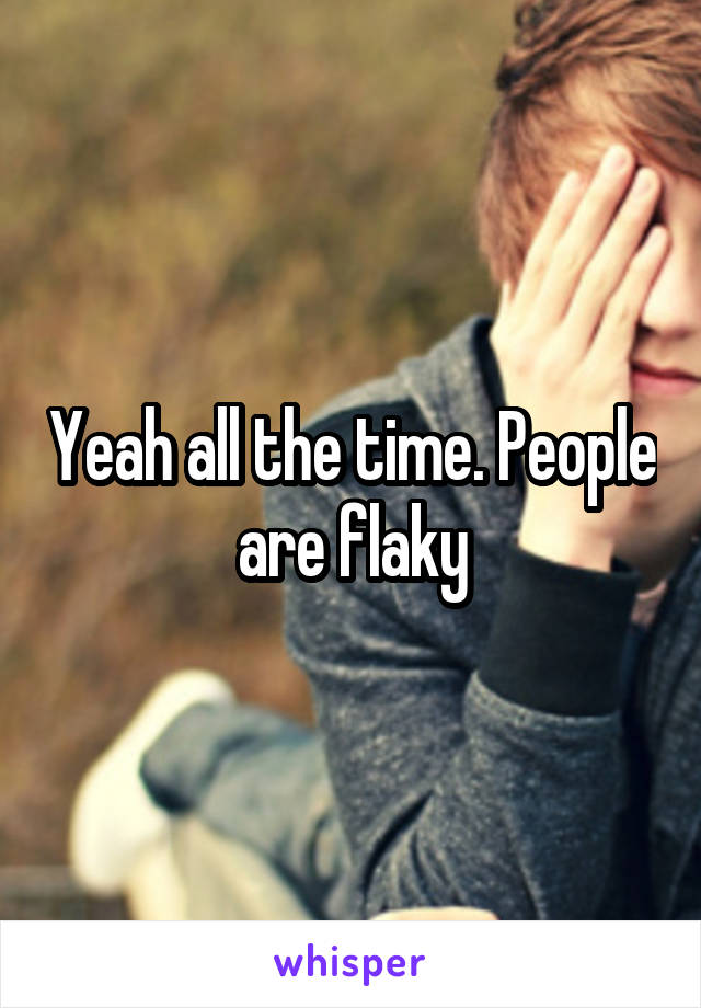 Yeah all the time. People are flaky