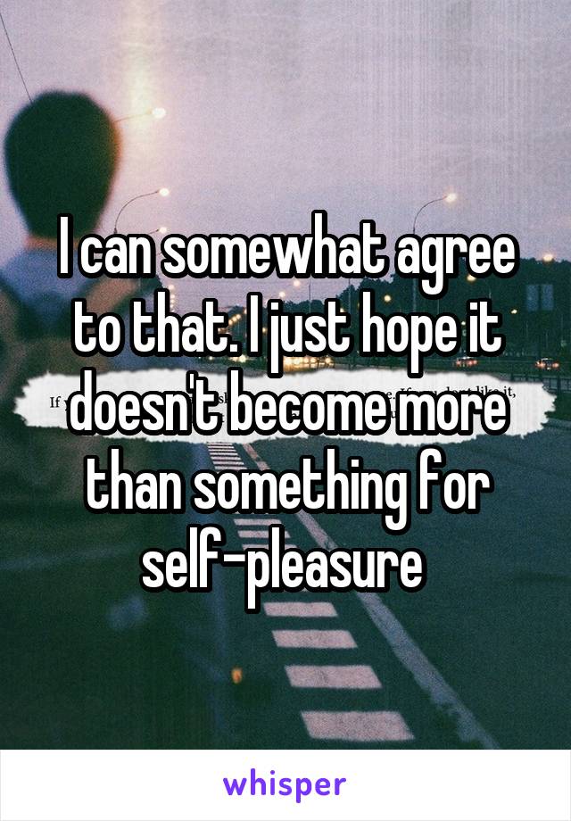 I can somewhat agree to that. I just hope it doesn't become more than something for self-pleasure 