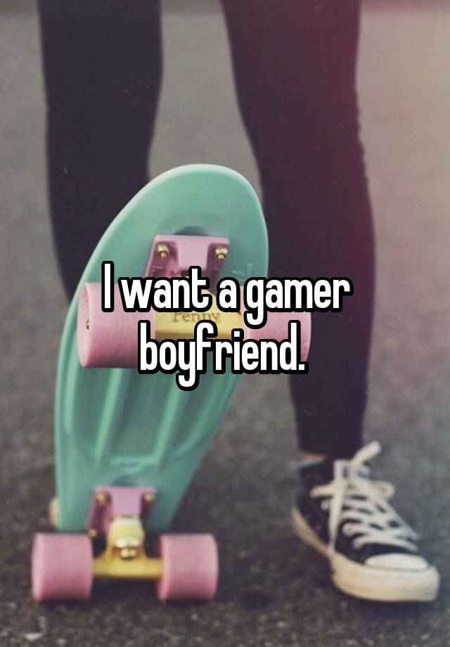 I want a gamer boyfriend. 