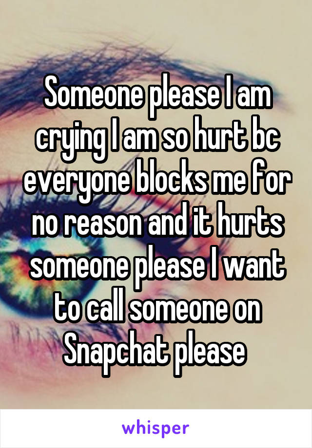 Someone please I am crying I am so hurt bc everyone blocks me for no reason and it hurts someone please I want to call someone on Snapchat please 