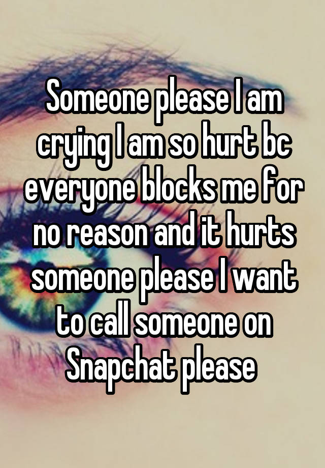 Someone please I am crying I am so hurt bc everyone blocks me for no reason and it hurts someone please I want to call someone on Snapchat please 