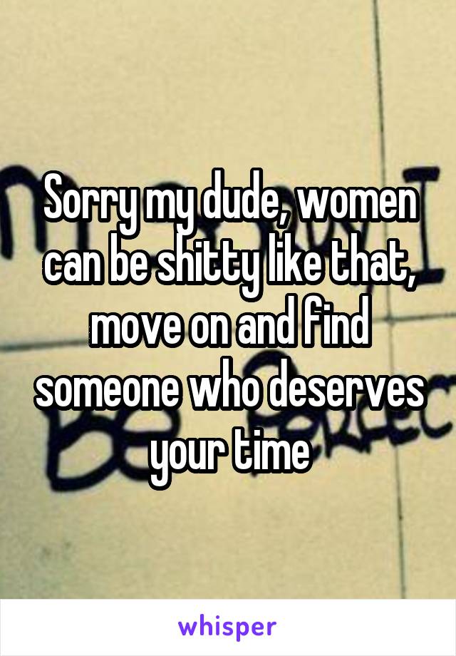 Sorry my dude, women can be shitty like that, move on and find someone who deserves your time