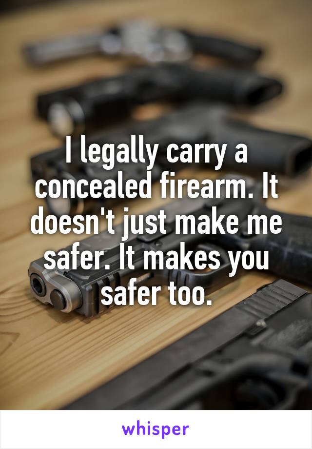 I legally carry a concealed firearm. It doesn't just make me safer. It makes you safer too.