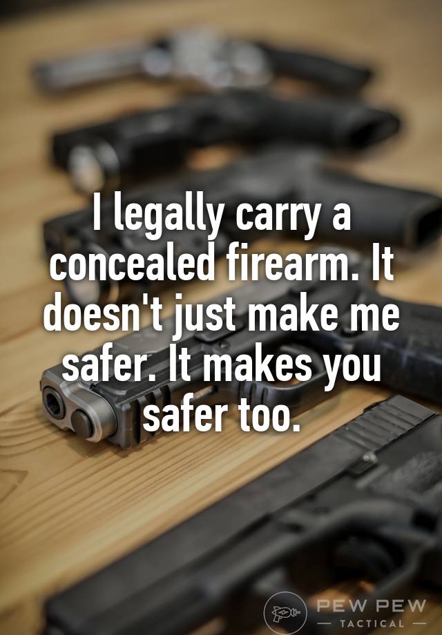 I legally carry a concealed firearm. It doesn't just make me safer. It makes you safer too.