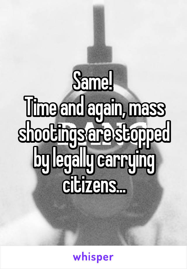 Same! 
Time and again, mass shootings are stopped by legally carrying citizens...