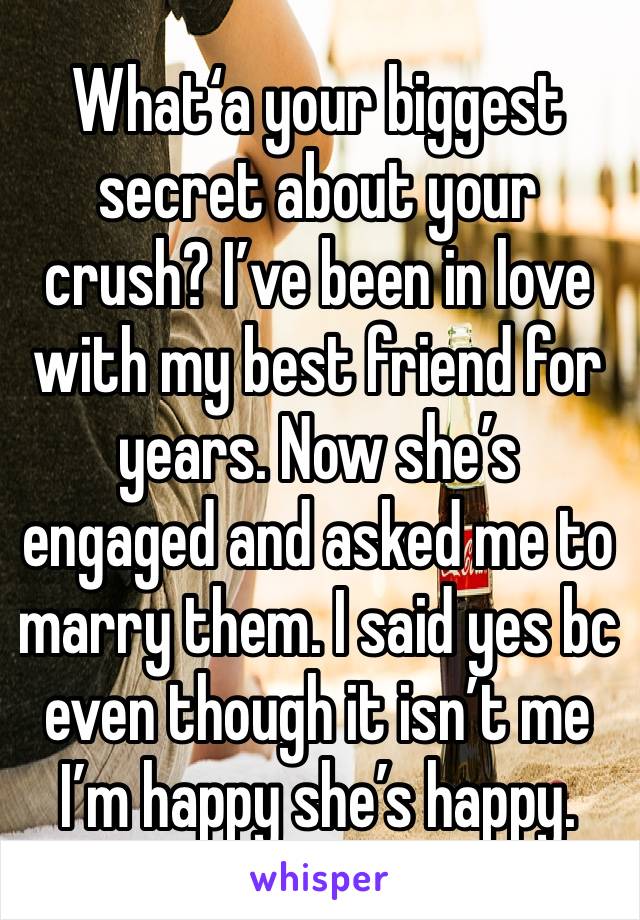 What‘a your biggest secret about your crush? I’ve been in love with my best friend for years. Now she’s engaged and asked me to marry them. I said yes bc even though it isn’t me I’m happy she’s happy.