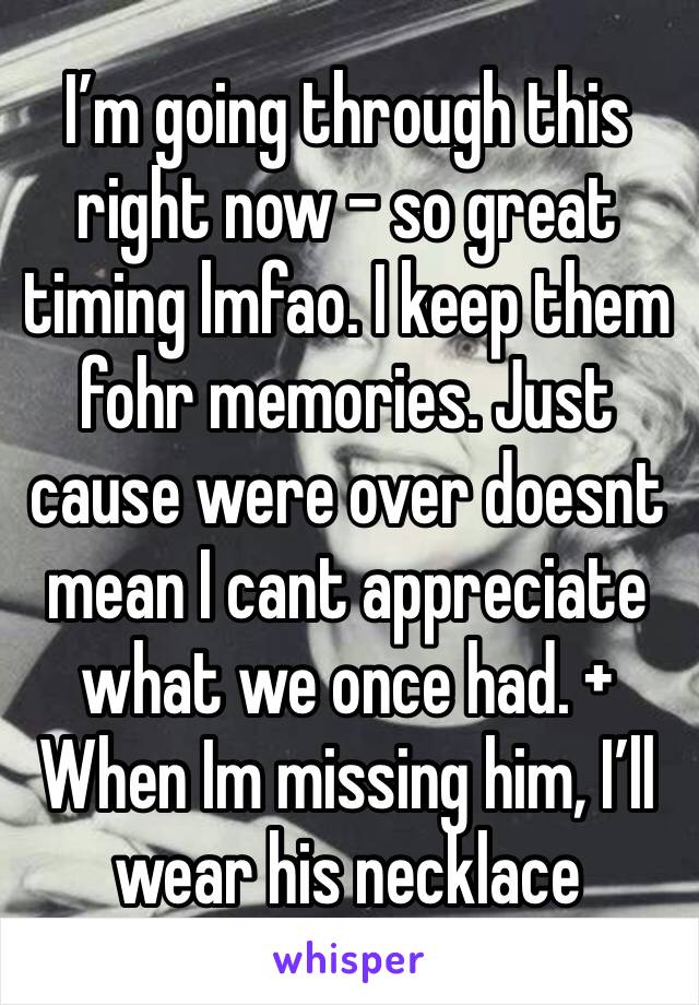 I’m going through this right now - so great timing lmfao. I keep them fohr memories. Just cause were over doesnt mean I cant appreciate what we once had. + When Im missing him, I’ll wear his necklace