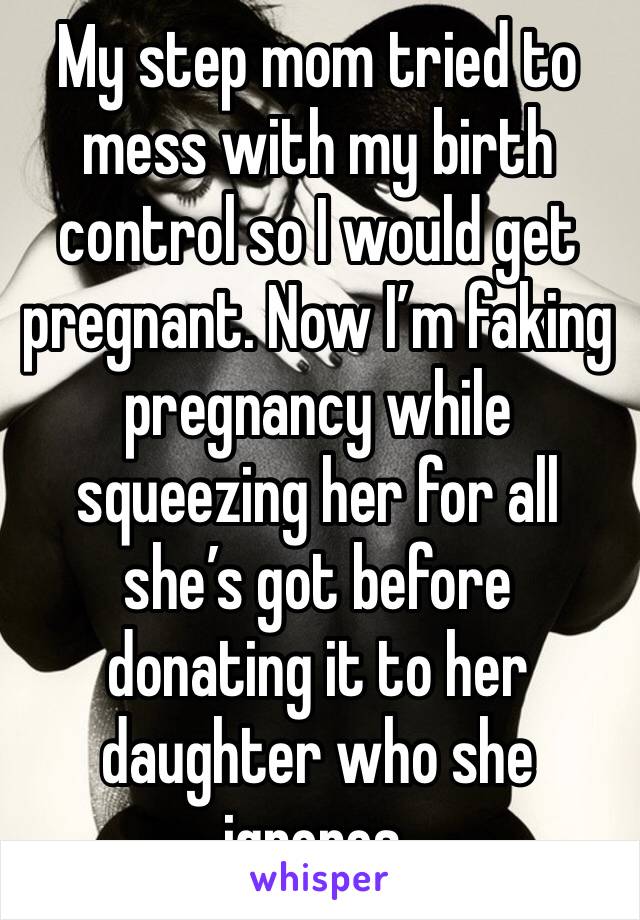 My step mom tried to mess with my birth control so I would get pregnant. Now I’m faking pregnancy while squeezing her for all she’s got before donating it to her daughter who she ignores.