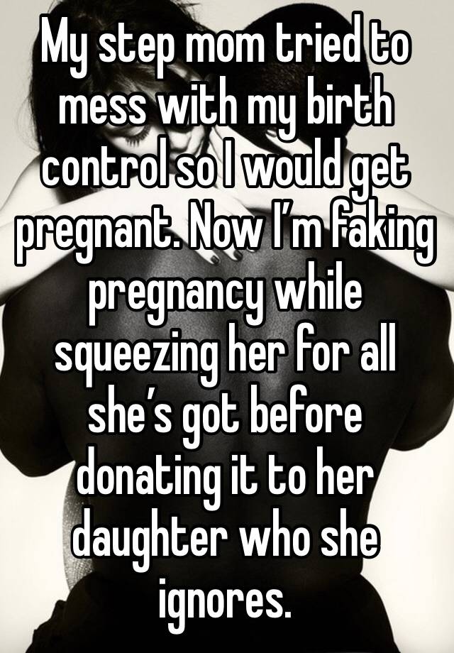 My step mom tried to mess with my birth control so I would get pregnant. Now I’m faking pregnancy while squeezing her for all she’s got before donating it to her daughter who she ignores.