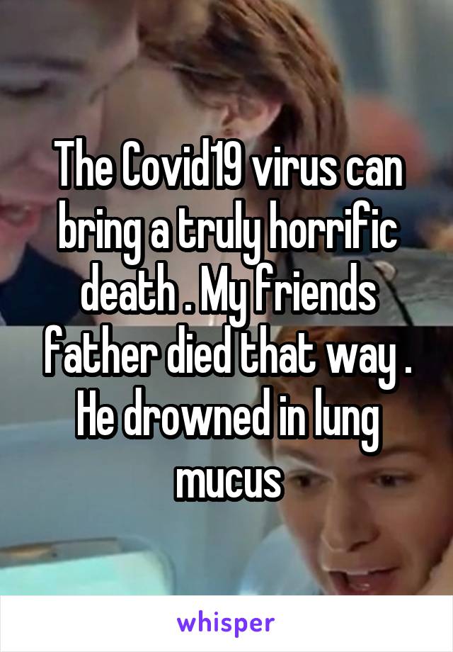 The Covid19 virus can bring a truly horrific death . My friends father died that way . He drowned in lung mucus