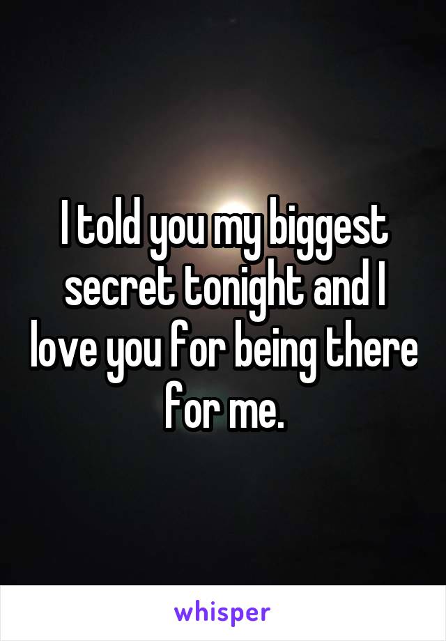 I told you my biggest secret tonight and I love you for being there for me.