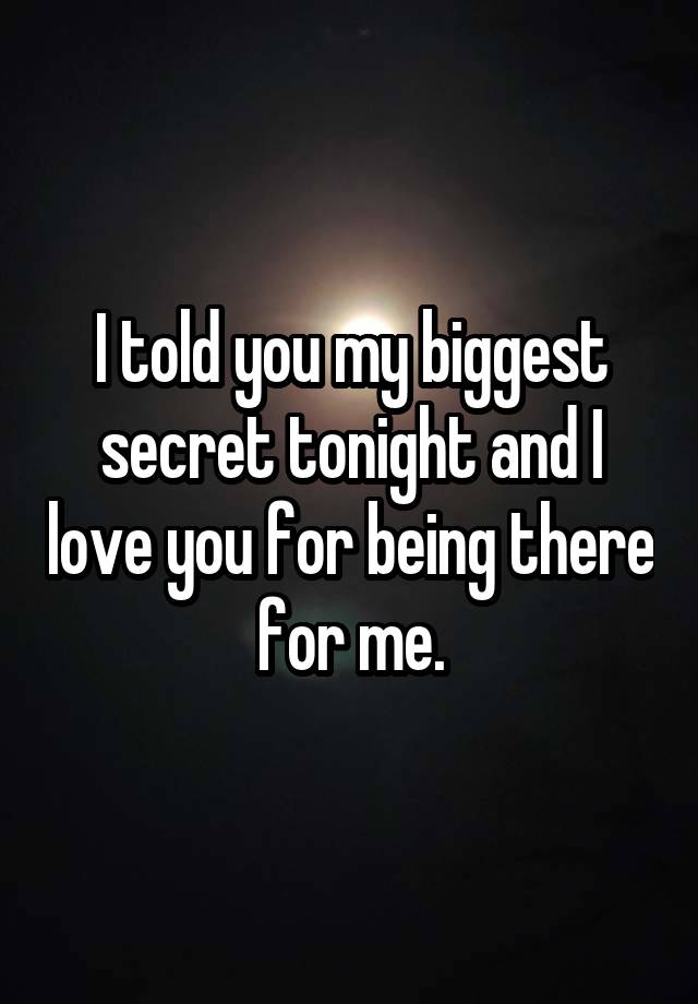 I told you my biggest secret tonight and I love you for being there for me.