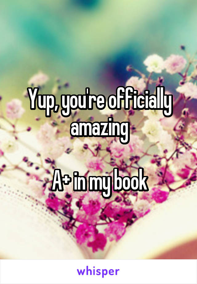 Yup, you're officially amazing

A+ in my book