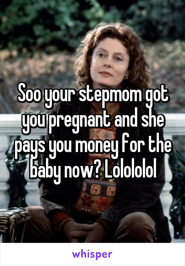 Soo your stepmom got you pregnant and she pays you money for the baby now? Lolololol