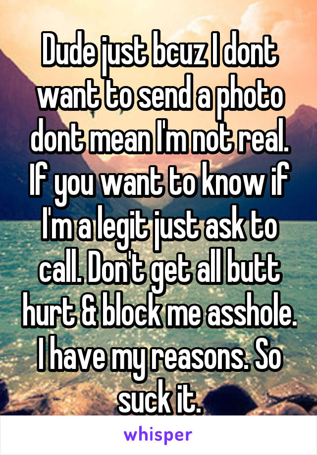 Dude just bcuz I dont want to send a photo dont mean I'm not real. If you want to know if I'm a legit just ask to call. Don't get all butt hurt & block me asshole. I have my reasons. So suck it.