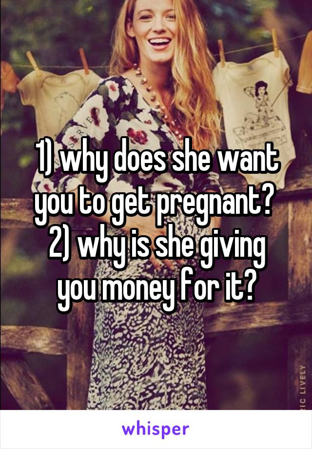 1) why does she want you to get pregnant? 
2) why is she giving you money for it?