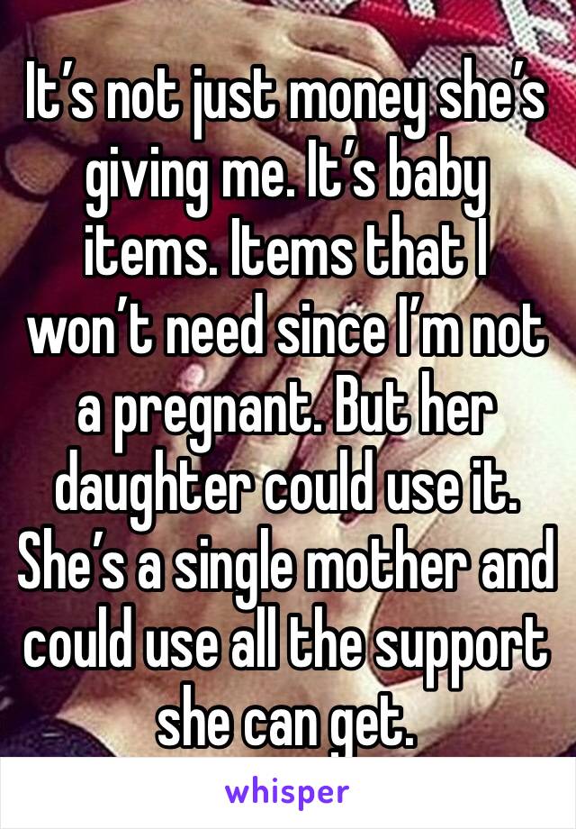 It’s not just money she’s giving me. It’s baby items. Items that I won’t need since I’m not a pregnant. But her daughter could use it. She’s a single mother and could use all the support she can get.