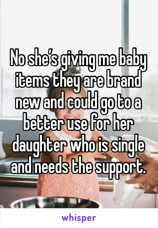 No she’s giving me baby items they are brand new and could go to a better use for her daughter who is single and needs the support.