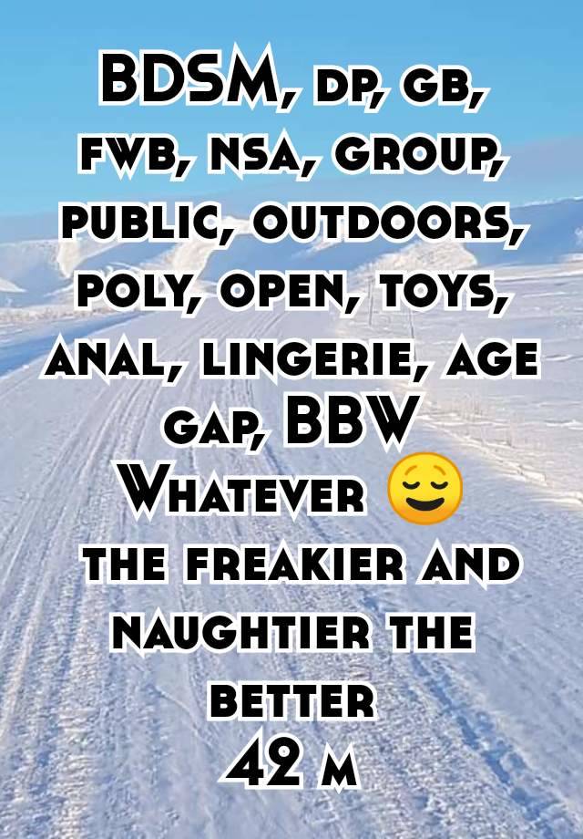 BDSM, dp, gb, fwb, nsa, group, public, outdoors, poly, open, toys, anal, lingerie, age gap, BBW
Whatever 😌
 the freakier and naughtier the better
42 m