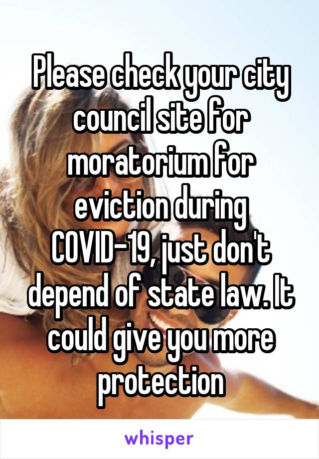 Please check your city council site for moratorium for eviction during COVID-19, just don't depend of state law. It could give you more protection