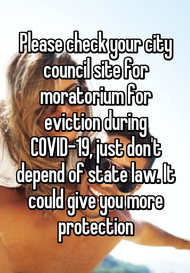 Please check your city council site for moratorium for eviction during COVID-19, just don't depend of state law. It could give you more protection