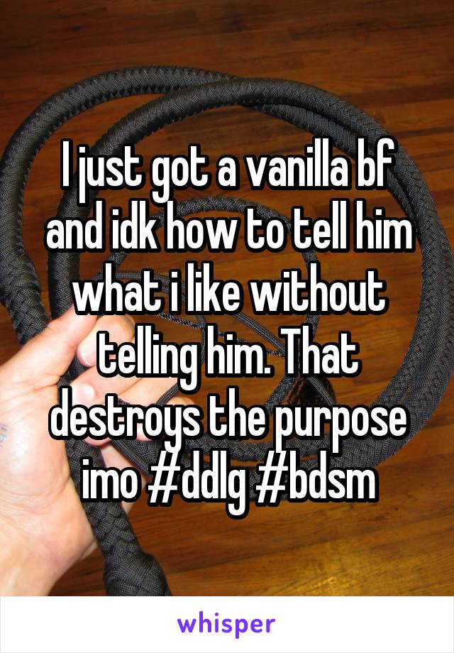 I just got a vanilla bf and idk how to tell him what i like without telling him. That destroys the purpose imo #ddlg #bdsm