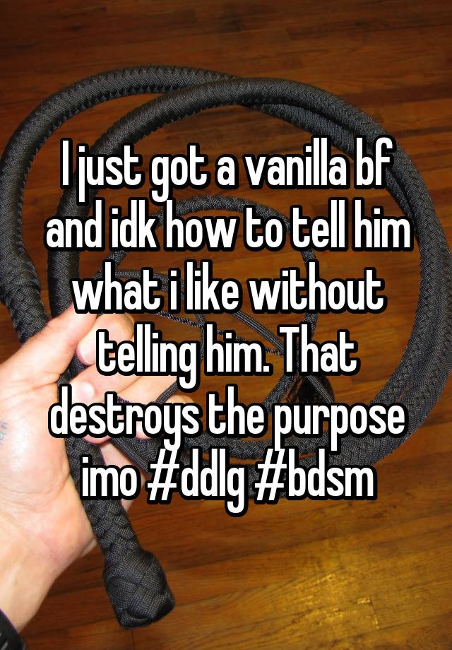 I just got a vanilla bf and idk how to tell him what i like without telling him. That destroys the purpose imo #ddlg #bdsm