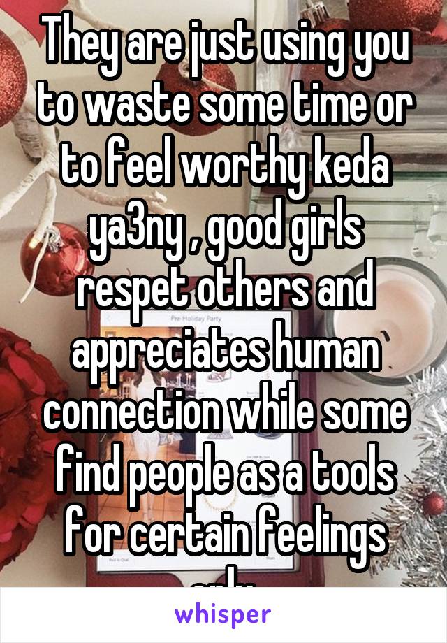 They are just using you to waste some time or to feel worthy keda ya3ny , good girls respet others and appreciates human connection while some find people as a tools for certain feelings only 