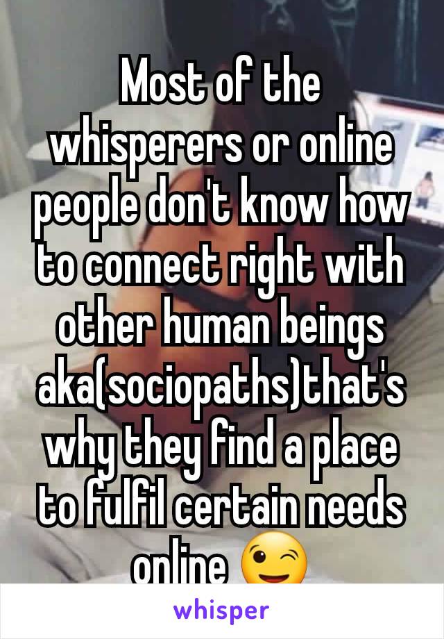 Most of the whisperers or online people don't know how to connect right with other human beings aka(sociopaths)that's why they find a place to fulfil certain needs online 😉