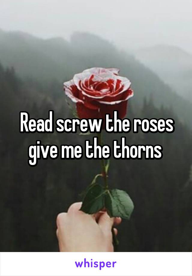 Read screw the roses give me the thorns 