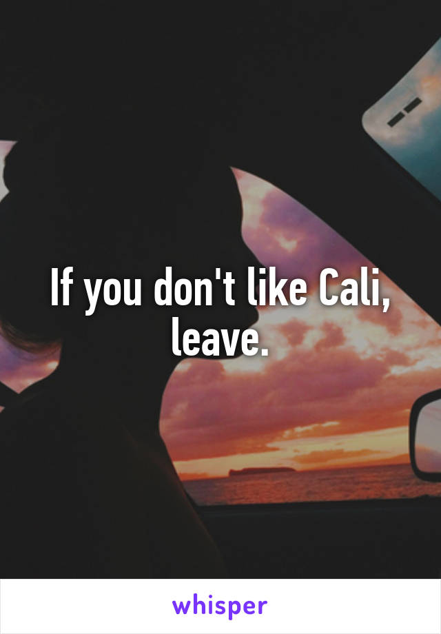 If you don't like Cali, leave.