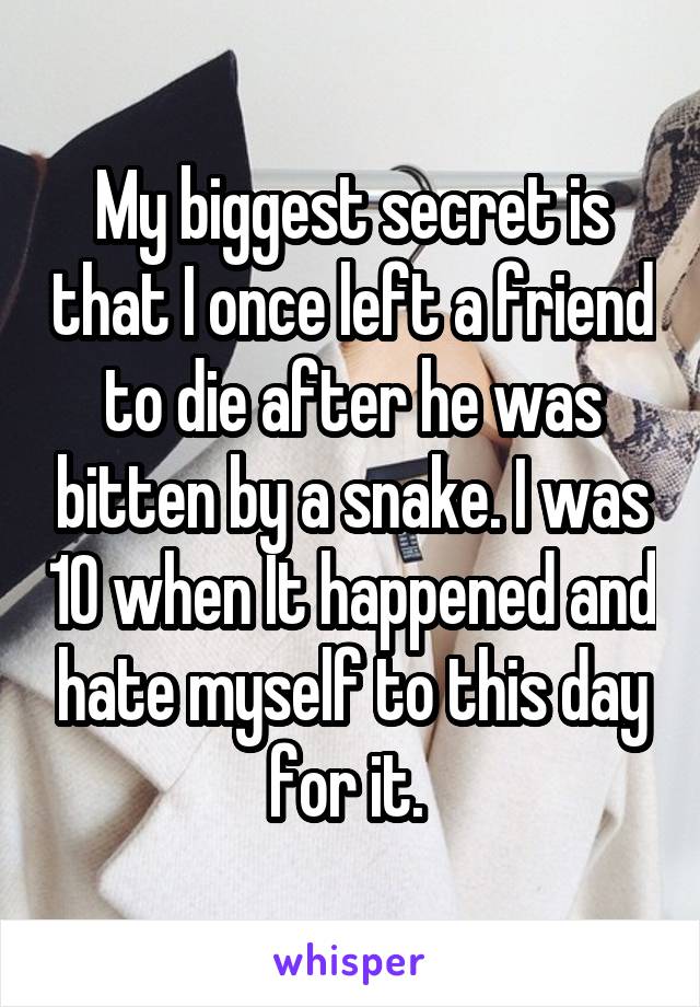 My biggest secret is that I once left a friend to die after he was bitten by a snake. I was 10 when It happened and hate myself to this day for it. 