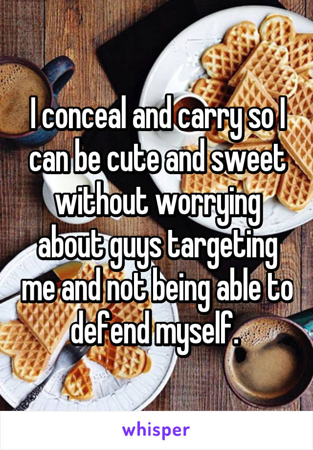 I conceal and carry so I can be cute and sweet without worrying about guys targeting me and not being able to defend myself. 