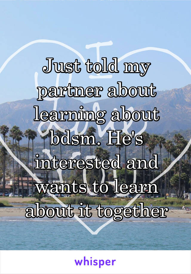 Just told my partner about learning about bdsm. He's interested and wants to learn about it together