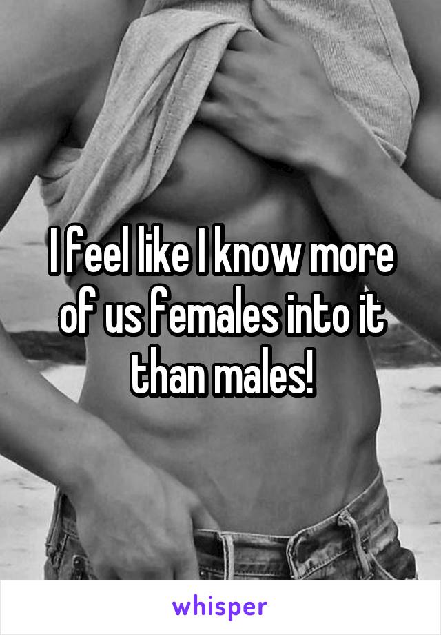 I feel like I know more of us females into it than males!