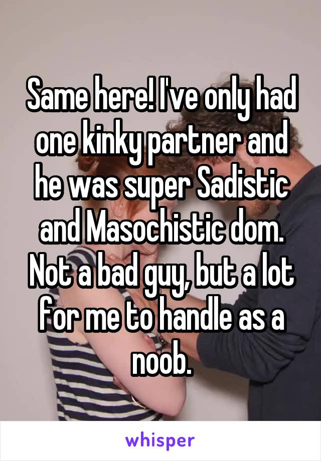 Same here! I've only had one kinky partner and he was super Sadistic and Masochistic dom. Not a bad guy, but a lot for me to handle as a noob.