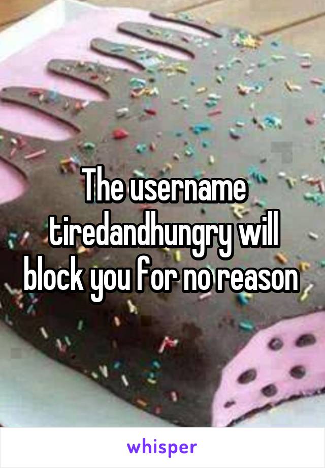 The username tiredandhungry will block you for no reason 