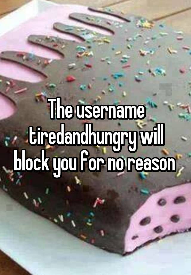 The username tiredandhungry will block you for no reason 