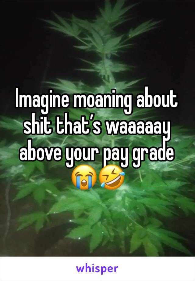 Imagine moaning about shit that’s waaaaay above your pay grade 😭🤣