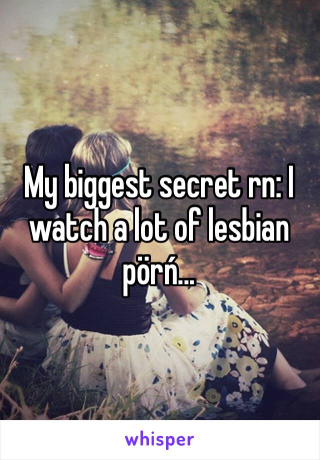 My biggest secret rn: I watch a lot of lesbian pörń...