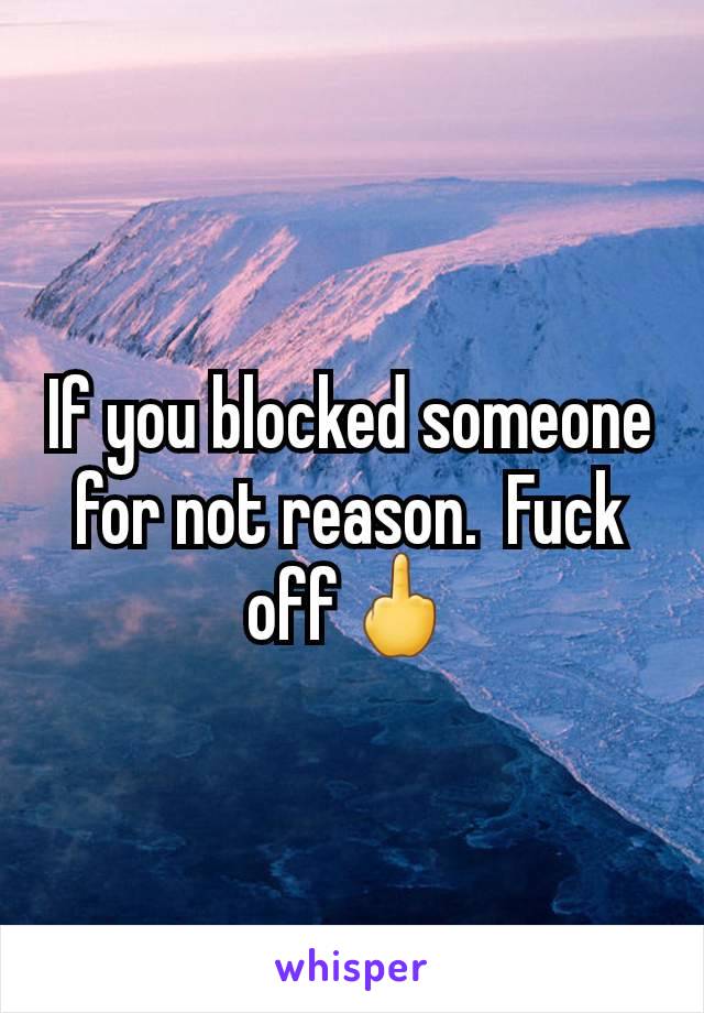 If you blocked someone for not reason.  Fuck off🖕